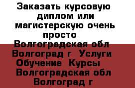 Заказать курсовую, диплом или магистерскую очень просто! - Волгоградская обл., Волгоград г. Услуги » Обучение. Курсы   . Волгоградская обл.,Волгоград г.